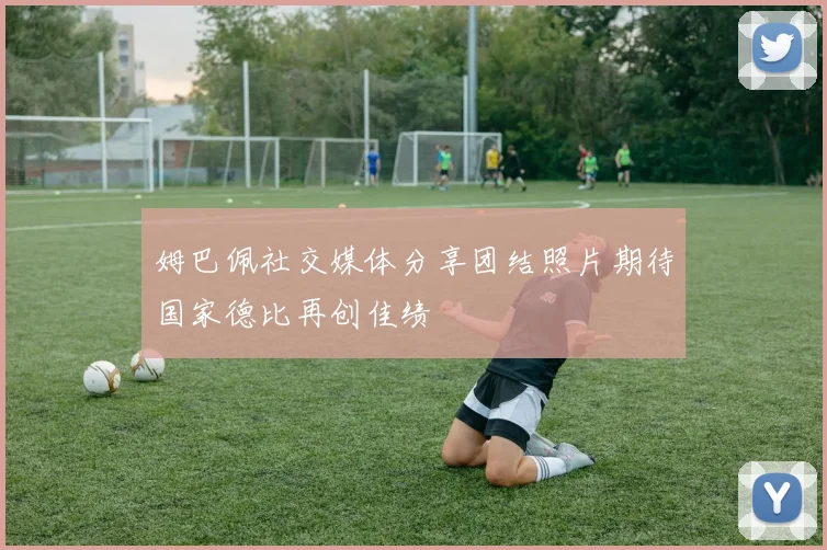 姆巴佩社交媒体分享团结照片期待国家德比再创佳绩