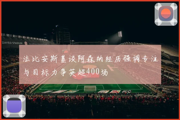 法比安斯基谈阿森纳经历强调专注与目标力争英超400场