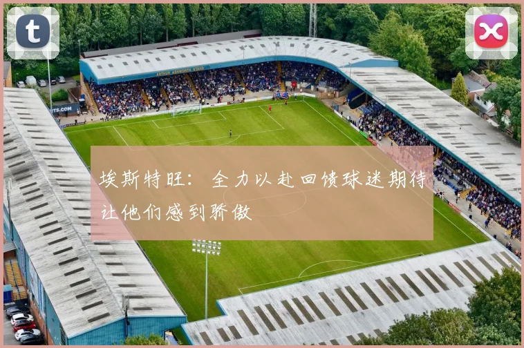 埃斯特旺：全力以赴回馈球迷期待让他们感到骄傲
