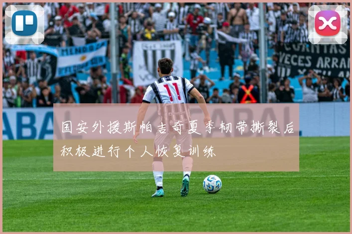 国安外援斯帕吉奇夏季韧带撕裂后积极进行个人恢复训练