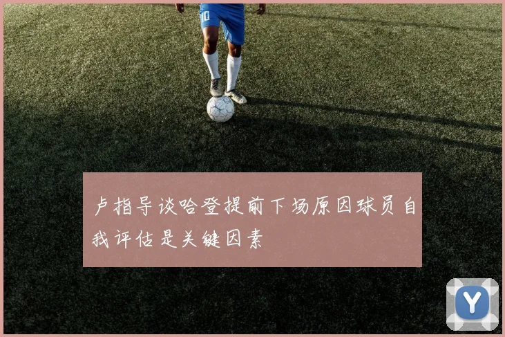 卢指导谈哈登提前下场原因球员自我评估是关键因素