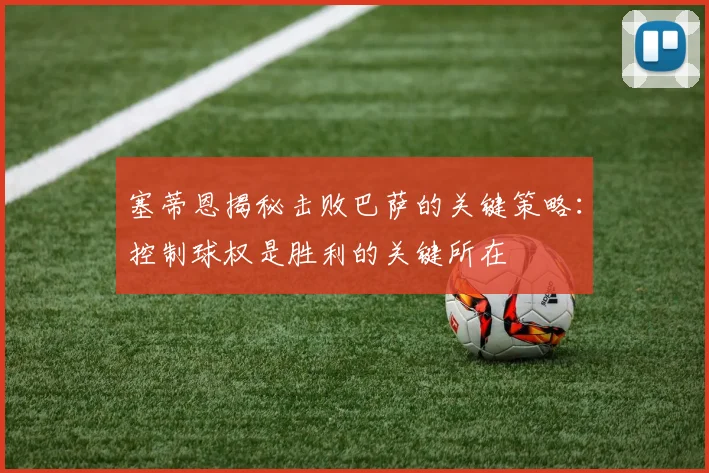 塞蒂恩揭秘击败巴萨的关键策略：控制球权是胜利的关键所在
