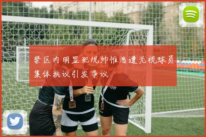 禁区内明显犯规帅惟浩遭无视球员集体抗议引发争议