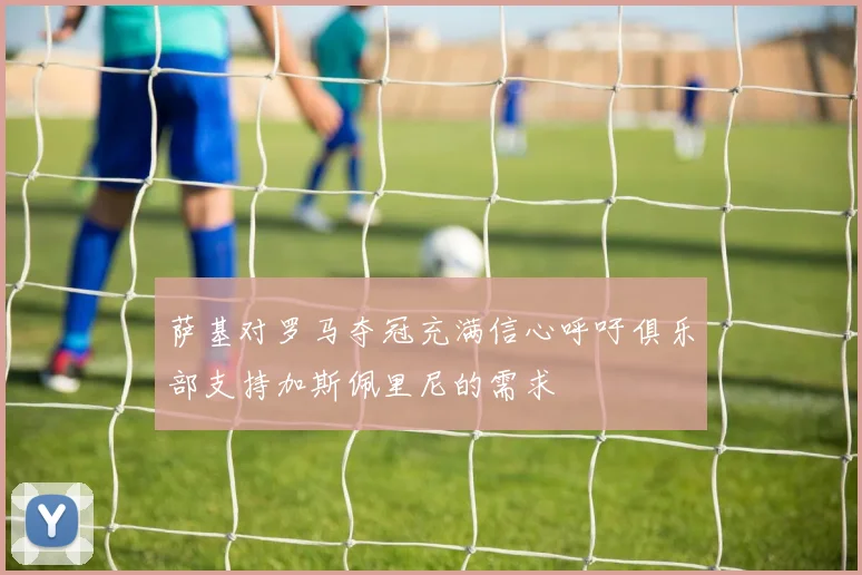萨基对罗马夺冠充满信心呼吁俱乐部支持加斯佩里尼的需求