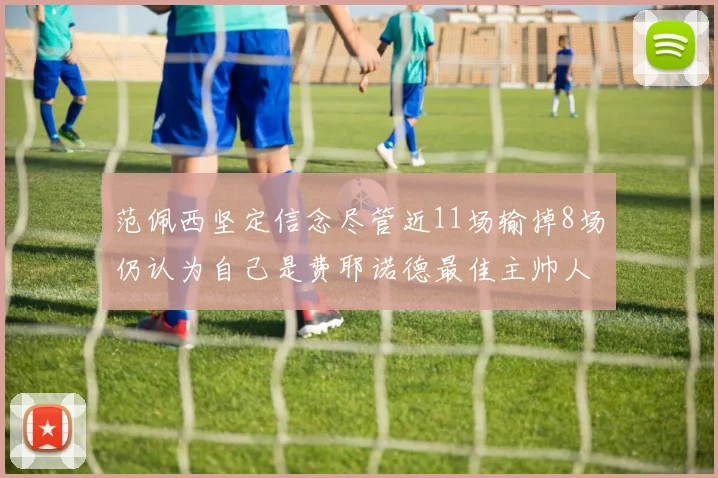 范佩西坚定信念尽管近11场输掉8场仍认为自己是费耶诺德最佳主帅人选