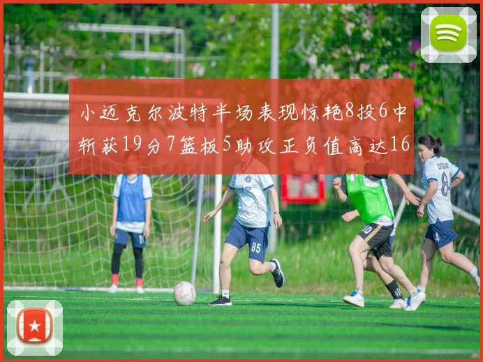 小迈克尔波特半场表现惊艳8投6中斩获19分7篮板5助攻正负值高达16