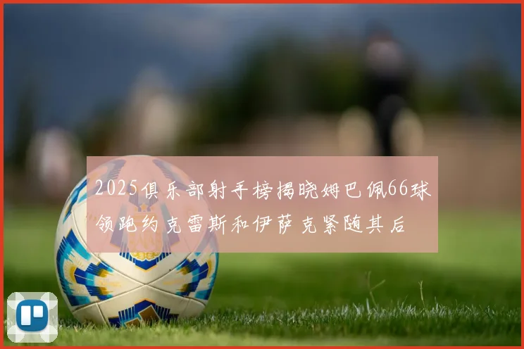 2025俱乐部射手榜揭晓姆巴佩66球领跑约克雷斯和伊萨克紧随其后