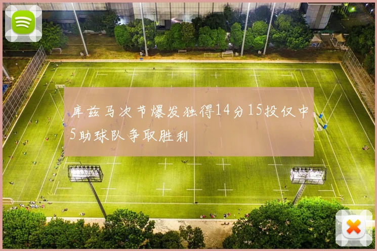库兹马次节爆发独得14分15投仅中5助球队争取胜利
