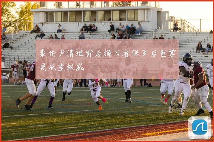泰伦卢清理背后捅刀者保罗后重掌更衣室权威