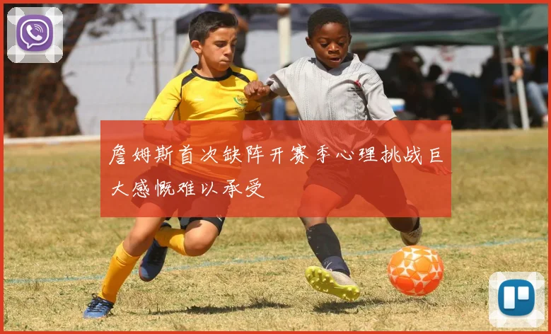 詹姆斯首次缺阵开赛季心理挑战巨大感慨难以承受