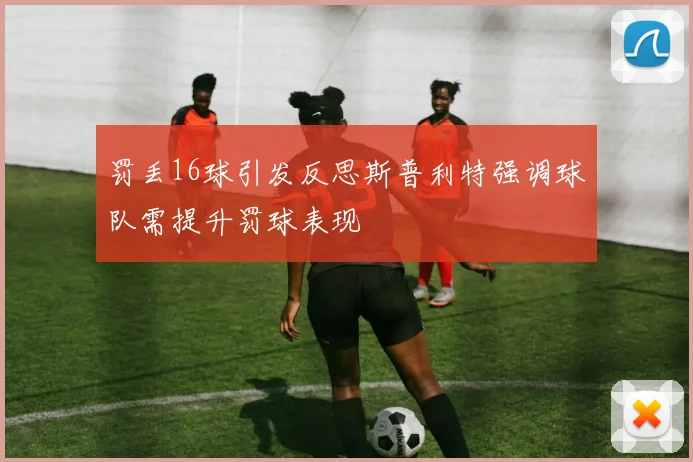 罚丢16球引发反思斯普利特强调球队需提升罚球表现