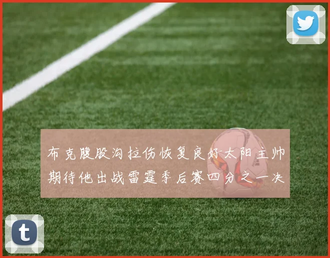布克腹股沟拉伤恢复良好太阳主帅期待他出战雷霆季后赛四分之一决赛