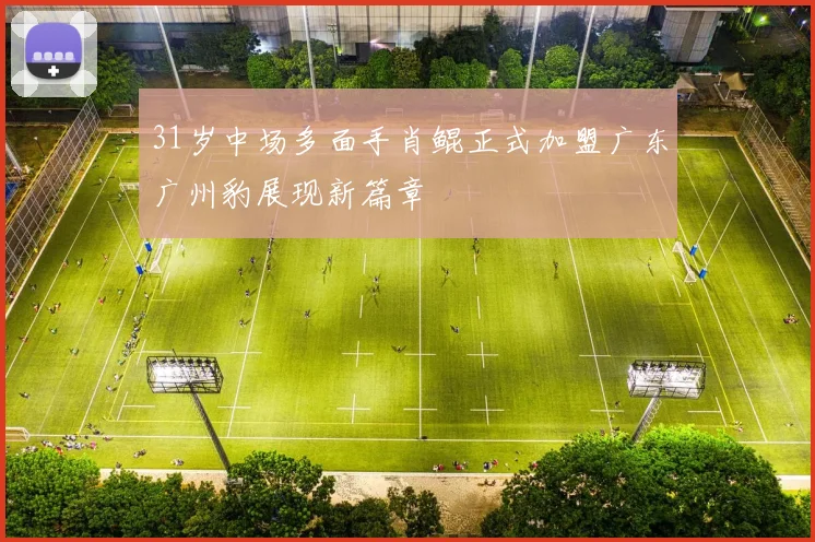 31岁中场多面手肖鲲正式加盟广东广州豹展现新篇章