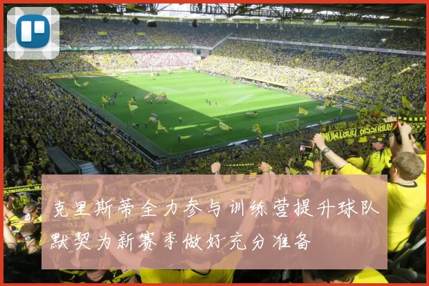 克里斯蒂全力参与训练营提升球队默契为新赛季做好充分准备