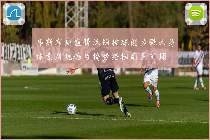 韦斯布朗盛赞沃顿控球能力强大身体素质优越与梅努搭档前景可期