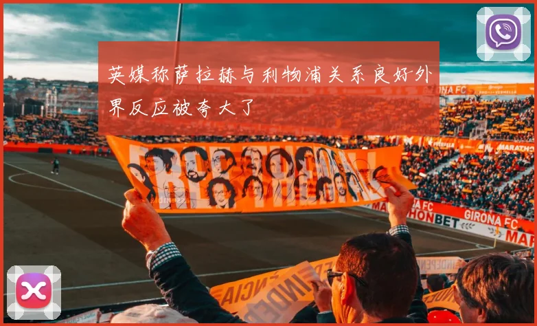 英媒称萨拉赫与利物浦关系良好外界反应被夸大了