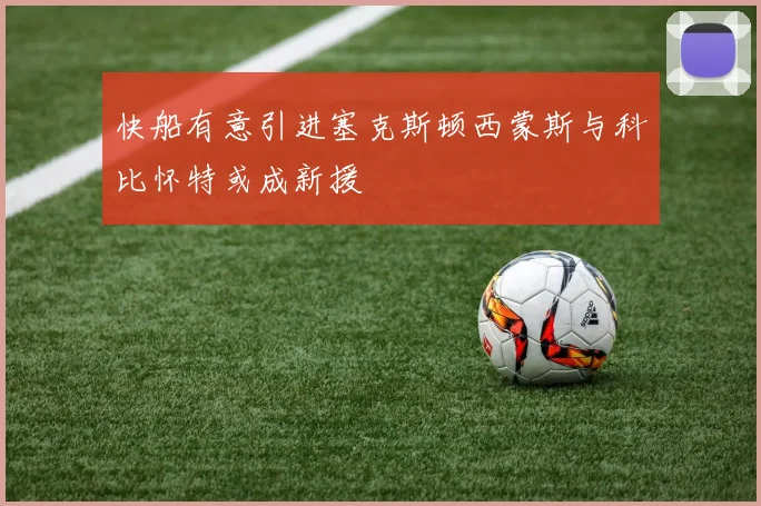 快船有意引进塞克斯顿西蒙斯与科比怀特或成新援