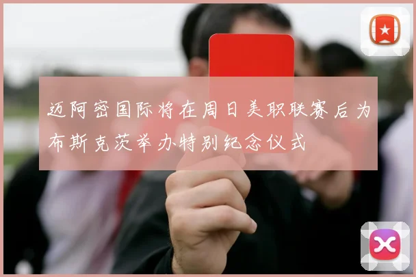 迈阿密国际将在周日美职联赛后为布斯克茨举办特别纪念仪式