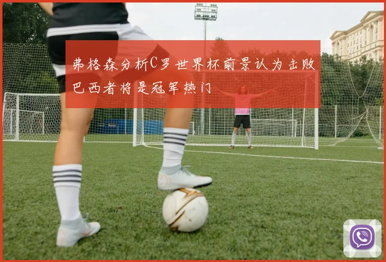 弗格森分析C罗世界杯前景认为击败巴西者将是冠军热门