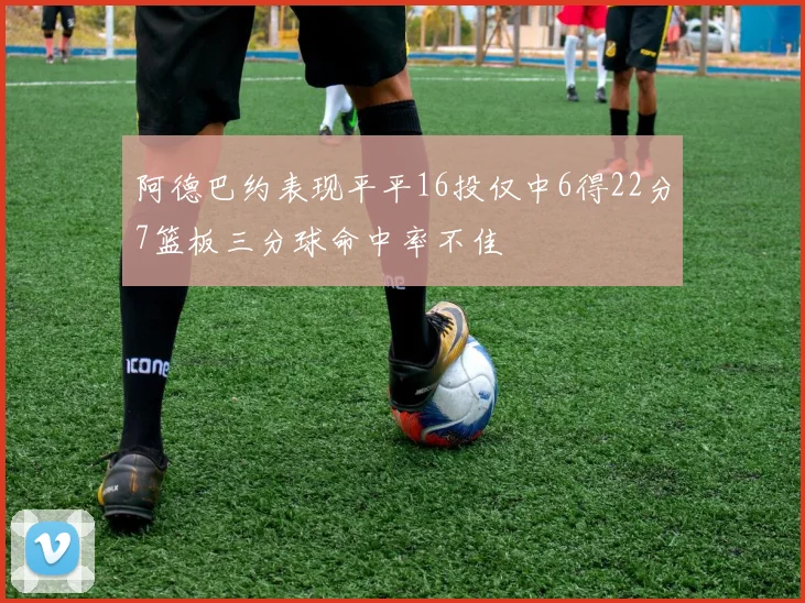 阿德巴约表现平平16投仅中6得22分7篮板三分球命中率不佳