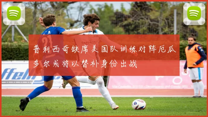 普利西奇缺席美国队训练对阵厄瓜多尔或将以替补身份出战