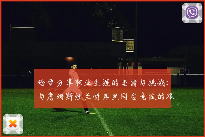 哈登分享职业生涯的坚持与挑战：与詹姆斯杜兰特库里同台竞技的艰辛