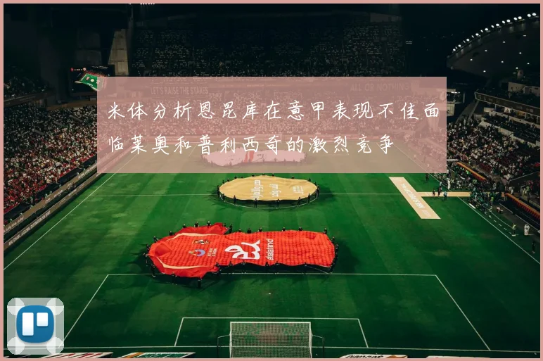 米体分析恩昆库在意甲表现不佳面临莱奥和普利西奇的激烈竞争